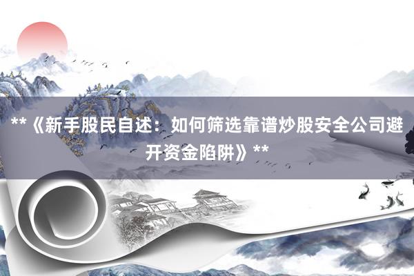 **《新手股民自述：如何筛选靠谱炒股安全公司避开资金陷阱》**