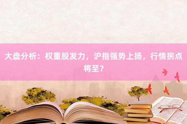 大盘分析：权重股发力，沪指强势上扬，行情拐点将至？