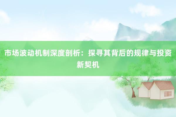 市场波动机制深度剖析：探寻其背后的规律与投资新契机