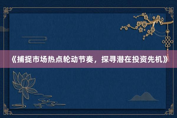 《捕捉市场热点轮动节奏，探寻潜在投资先机》