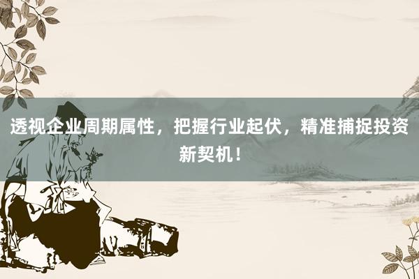 透视企业周期属性，把握行业起伏，精准捕捉投资新契机！