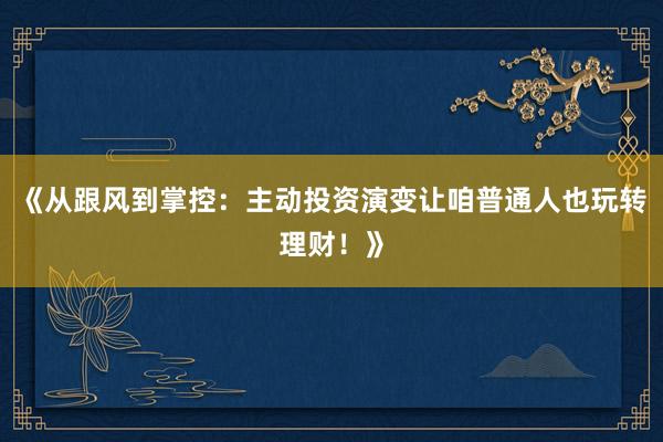 《从跟风到掌控：主动投资演变让咱普通人也玩转理财！》