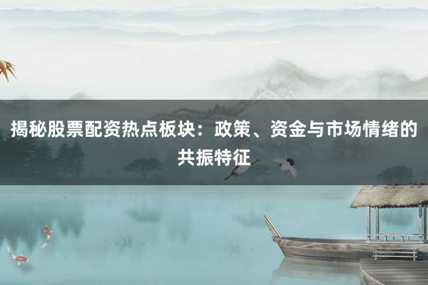揭秘股票配资热点板块：政策、资金与市场情绪的共振特征