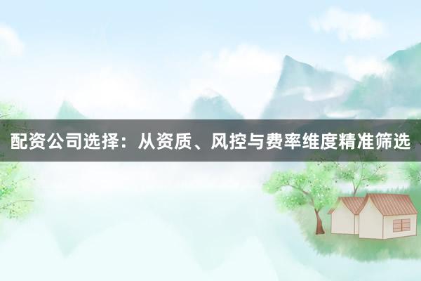 配资公司选择：从资质、风控与费率维度精准筛选