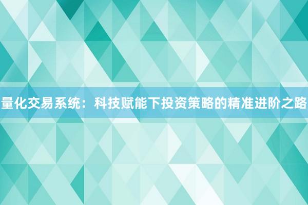 量化交易系统:科技赋能下投资策略的精准进阶之路