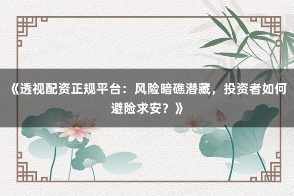 《透视配资正规平台:风险暗礁潜藏,投资者如何避险求安?》