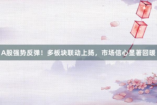 A股强势反弹！多板块联动上扬，市场信心显著回暖