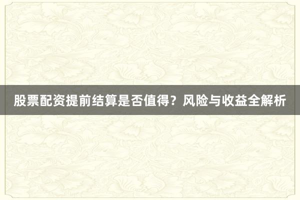 股票配资提前结算是否值得？风险与收益全解析