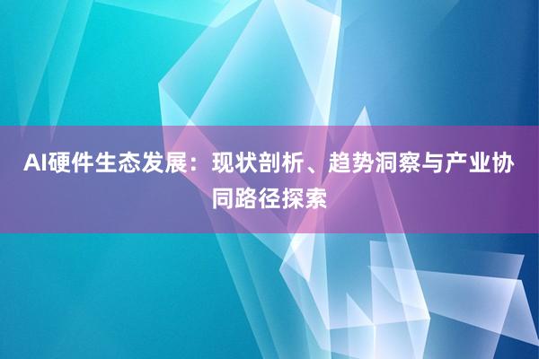 AI硬件生态发展：现状剖析、趋势洞察与产业协同路径探索