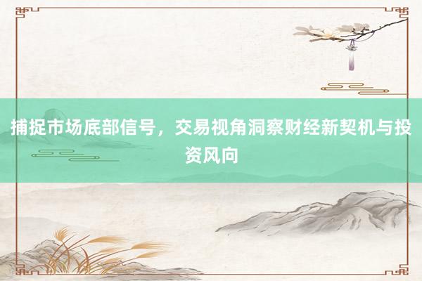 捕捉市场底部信号，交易视角洞察财经新契机与投资风向