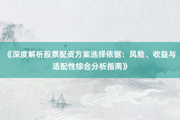 《深度解析股票配资方案选择依据：风险、收益与适配性综合分析指南》