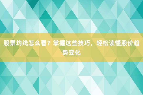 股票均线怎么看？掌握这些技巧，轻松读懂股价趋势变化