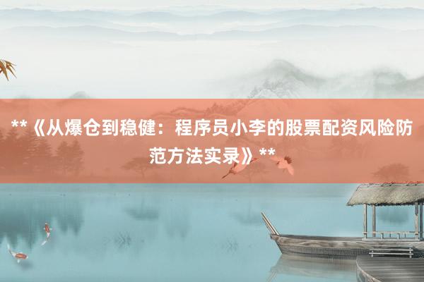 **《从爆仓到稳健：程序员小李的股票配资风险防范方法实录》**
