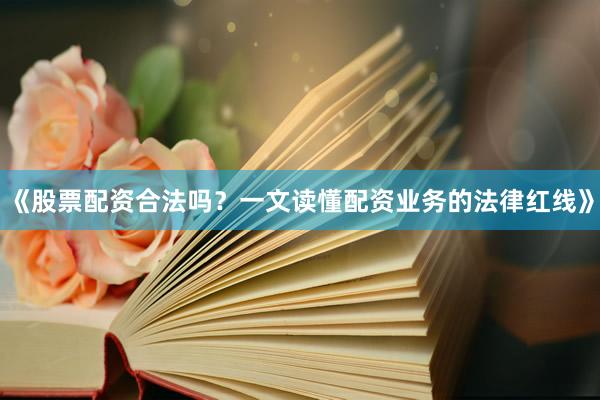 《股票配资合法吗？一文读懂配资业务的法律红线》