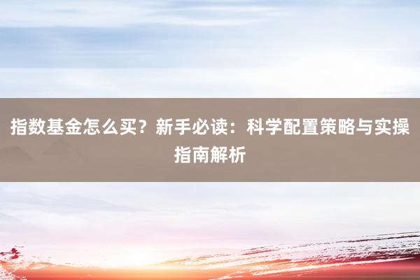 指数基金怎么买？新手必读：科学配置策略与实操指南解析