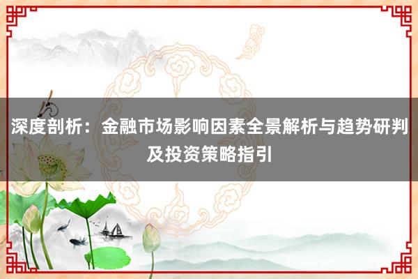 深度剖析：金融市场影响因素全景解析与趋势研判及投资策略指引