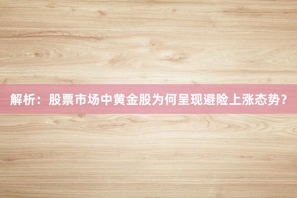 解析：股票市场中黄金股为何呈现避险上涨态势？